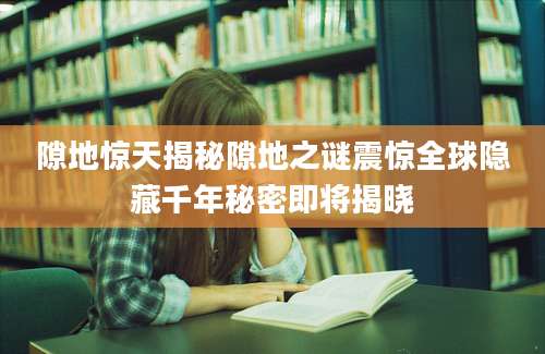 隙地惊天揭秘隙地之谜震惊全球隐藏千年秘密即将揭晓
