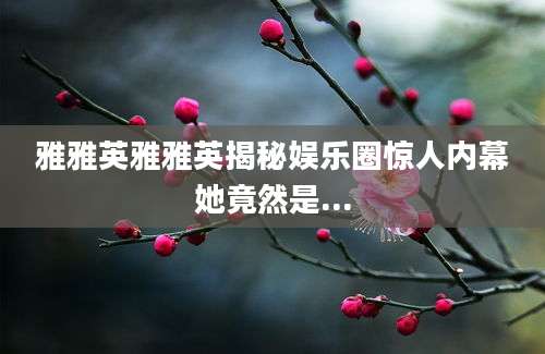 雅雅英雅雅英揭秘娱乐圈惊人内幕她竟然是...