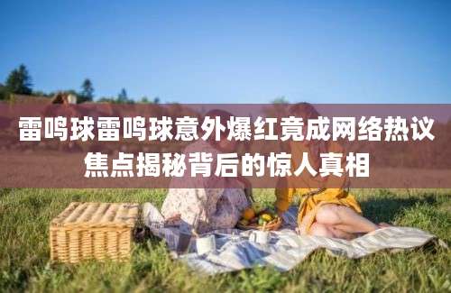 雷鸣球雷鸣球意外爆红竟成网络热议焦点揭秘背后的惊人真相