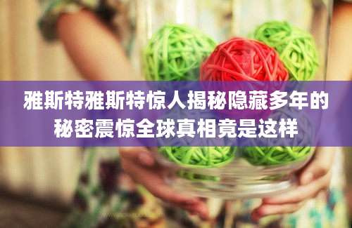 雅斯特雅斯特惊人揭秘隐藏多年的秘密震惊全球真相竟是这样