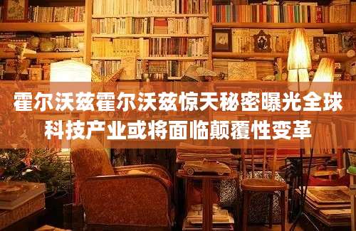 霍尔沃兹霍尔沃兹惊天秘密曝光全球科技产业或将面临颠覆性变革