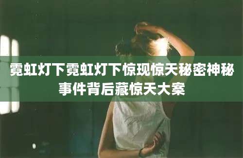 霓虹灯下霓虹灯下惊现惊天秘密神秘事件背后藏惊天大案