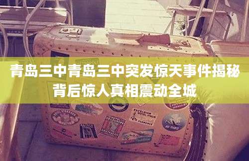 青岛三中青岛三中突发惊天事件揭秘背后惊人真相震动全城