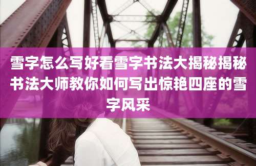 雪字怎么写好看雪字书法大揭秘揭秘书法大师教你如何写出惊艳四座的雪字风采