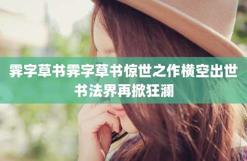 霁字草书霁字草书惊世之作横空出世书法界再掀狂澜