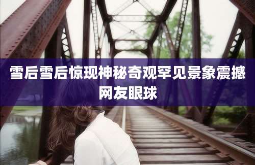 雪后雪后惊现神秘奇观罕见景象震撼网友眼球