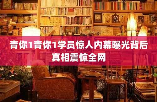 青你1青你1学员惊人内幕曝光背后真相震惊全网