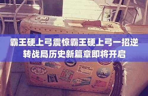 霸王硬上弓震惊霸王硬上弓一招逆转战局历史新篇章即将开启