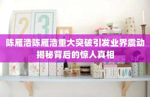 陈雁浩陈雁浩重大突破引发业界震动揭秘背后的惊人真相