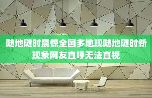 随地随时震惊全国多地现随地随时新现象网友直呼无法直视