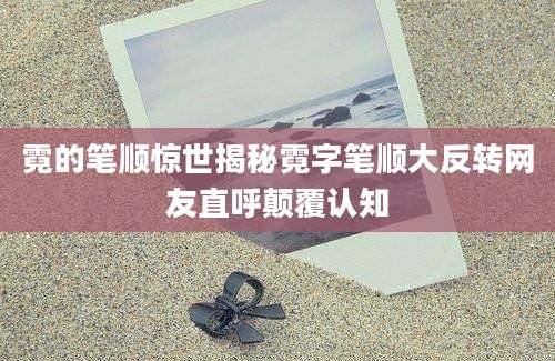 霓的笔顺惊世揭秘霓字笔顺大反转网友直呼颠覆认知