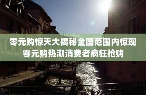 零元购惊天大揭秘全国范围内惊现零元购热潮消费者疯狂抢购
