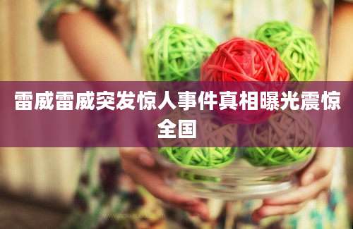 雷威雷威突发惊人事件真相曝光震惊全国