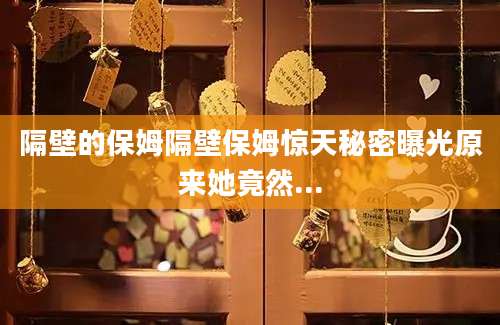 隔壁的保姆隔壁保姆惊天秘密曝光原来她竟然...
