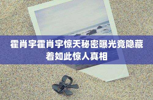 霍肖宇霍肖宇惊天秘密曝光竟隐藏着如此惊人真相