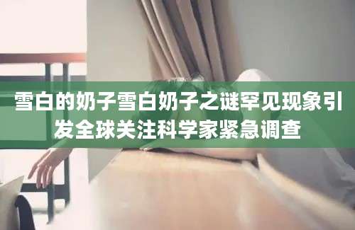 雪白的奶子雪白奶子之谜罕见现象引发全球关注科学家紧急调查