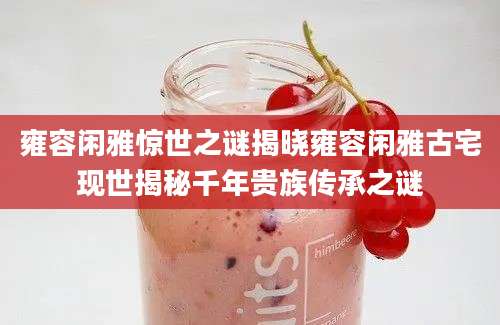 雍容闲雅惊世之谜揭晓雍容闲雅古宅现世揭秘千年贵族传承之谜
