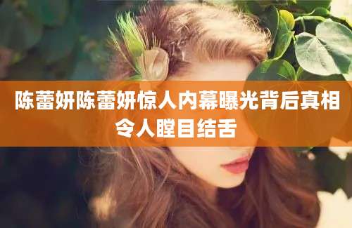 陈蕾妍陈蕾妍惊人内幕曝光背后真相令人瞠目结舌