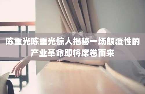 陈重光陈重光惊人揭秘一场颠覆性的产业革命即将席卷而来