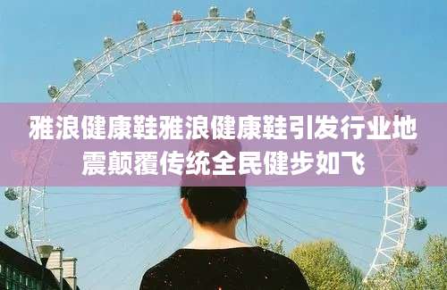 雅浪健康鞋雅浪健康鞋引发行业地震颠覆传统全民健步如飞