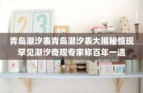 青岛潮汐表青岛潮汐表大揭秘惊现罕见潮汐奇观专家称百年一遇