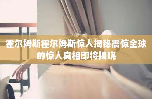 霍尔姆斯霍尔姆斯惊人揭秘震惊全球的惊人真相即将揭晓