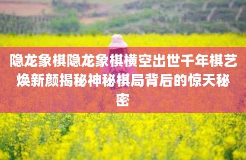 隐龙象棋隐龙象棋横空出世千年棋艺焕新颜揭秘神秘棋局背后的惊天秘密