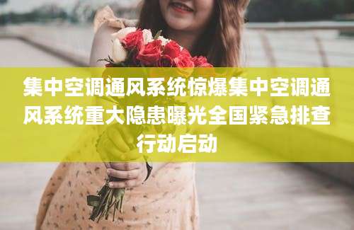 集中空调通风系统惊爆集中空调通风系统重大隐患曝光全国紧急排查行动启动