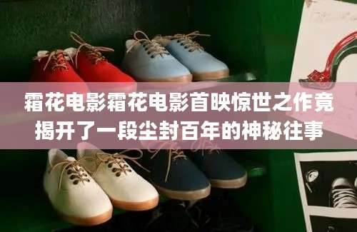霜花电影霜花电影首映惊世之作竟揭开了一段尘封百年的神秘往事