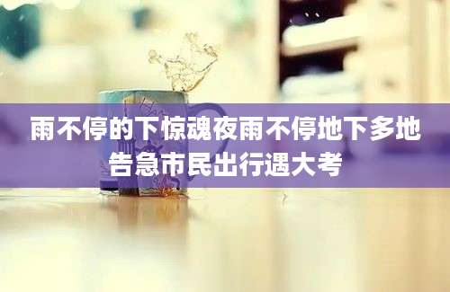 雨不停的下惊魂夜雨不停地下多地告急市民出行遇大考