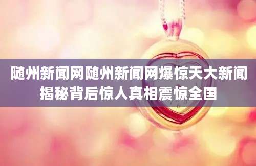 随州新闻网随州新闻网爆惊天大新闻揭秘背后惊人真相震惊全国