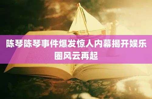 陈琴陈琴事件爆发惊人内幕揭开娱乐圈风云再起