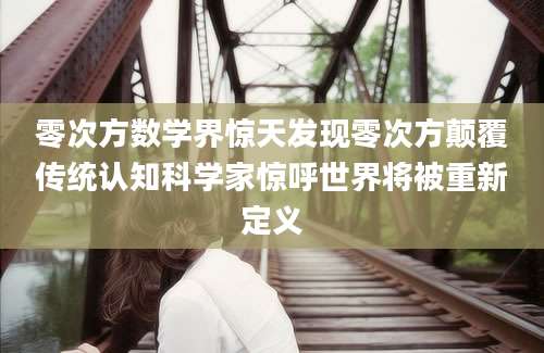 零次方数学界惊天发现零次方颠覆传统认知科学家惊呼世界将被重新定义