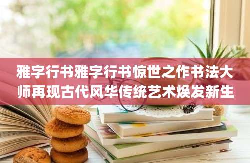 雅字行书雅字行书惊世之作书法大师再现古代风华传统艺术焕发新生