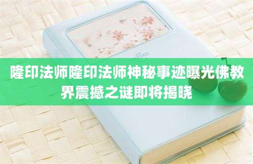 隆印法师隆印法师神秘事迹曝光佛教界震撼之谜即将揭晓