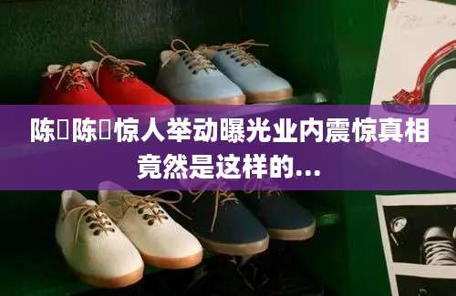 陈竑陈竑惊人举动曝光业内震惊真相竟然是这样的...