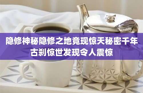 隐修神秘隐修之地竟现惊天秘密千年古刹惊世发现令人震惊