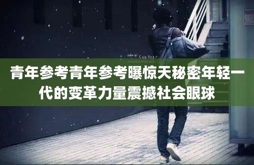 青年参考青年参考曝惊天秘密年轻一代的变革力量震撼社会眼球