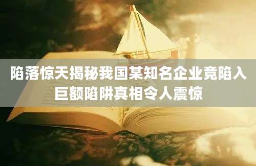 陷落惊天揭秘我国某知名企业竟陷入巨额陷阱真相令人震惊