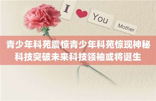 青少年科苑震惊青少年科苑惊现神秘科技突破未来科技领袖或将诞生
