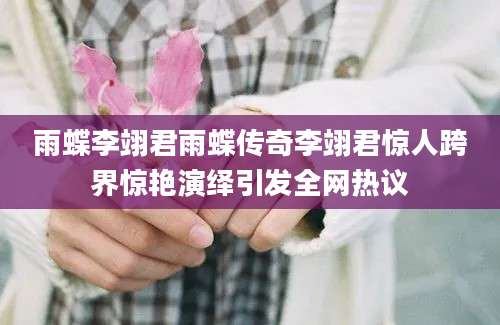 雨蝶李翊君雨蝶传奇李翊君惊人跨界惊艳演绎引发全网热议