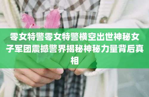 零女特警零女特警横空出世神秘女子军团震撼警界揭秘神秘力量背后真相