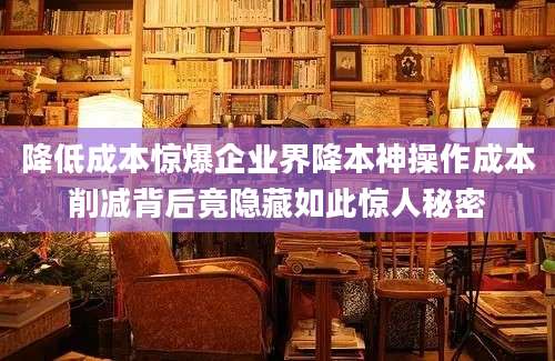 降低成本惊爆企业界降本神操作成本削减背后竟隐藏如此惊人秘密