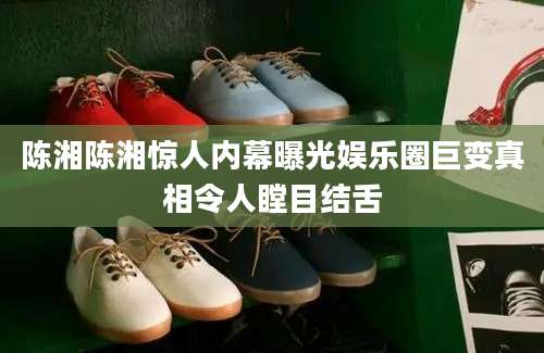 陈湘陈湘惊人内幕曝光娱乐圈巨变真相令人瞠目结舌