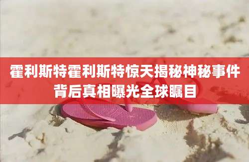 霍利斯特霍利斯特惊天揭秘神秘事件背后真相曝光全球瞩目
