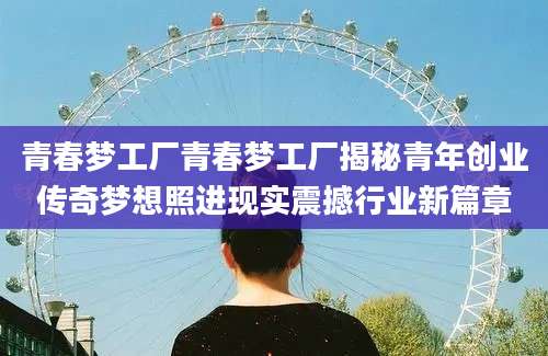 青春梦工厂青春梦工厂揭秘青年创业传奇梦想照进现实震撼行业新篇章