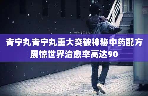 青宁丸青宁丸重大突破神秘中药配方震惊世界治愈率高达90