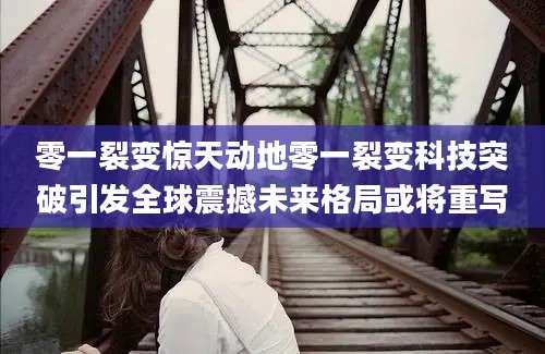 零一裂变惊天动地零一裂变科技突破引发全球震撼未来格局或将重写