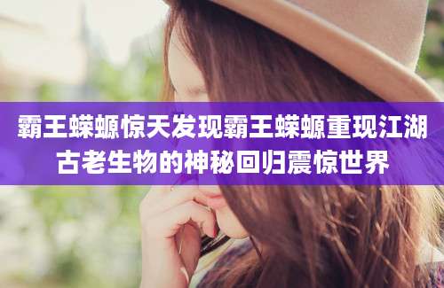 霸王蝾螈惊天发现霸王蝾螈重现江湖古老生物的神秘回归震惊世界