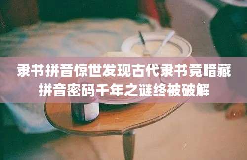 隶书拼音惊世发现古代隶书竟暗藏拼音密码千年之谜终被破解